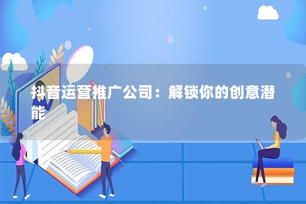 抖音运营推广公司：解锁你的创意潜能