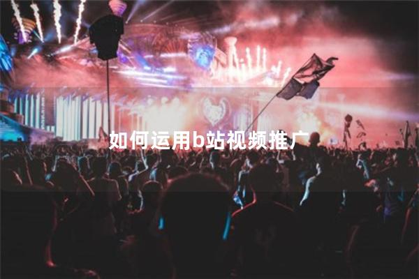 如何运用b站视频推广