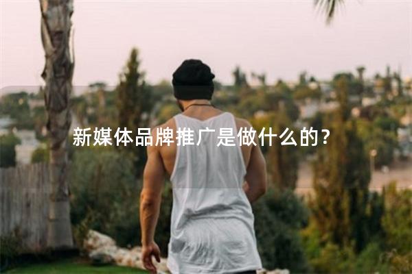 新媒体品牌推广是做什么的？