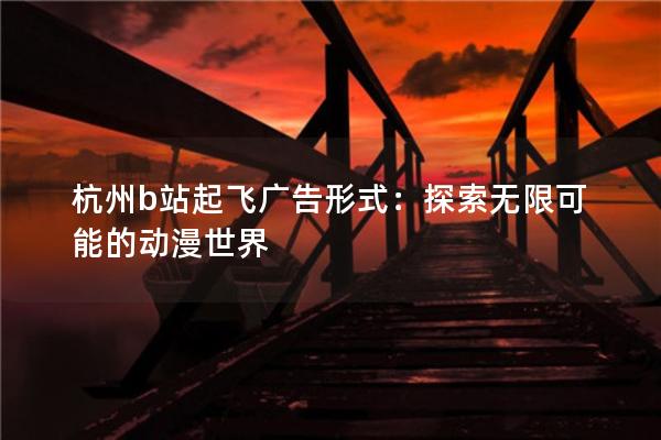 杭州b站起飞广告形式：探索无限可能的动漫世界