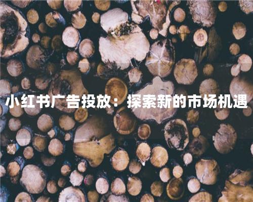 小红书广告投放：探索新的市场机遇