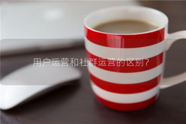 用户运营和社群运营的区别？