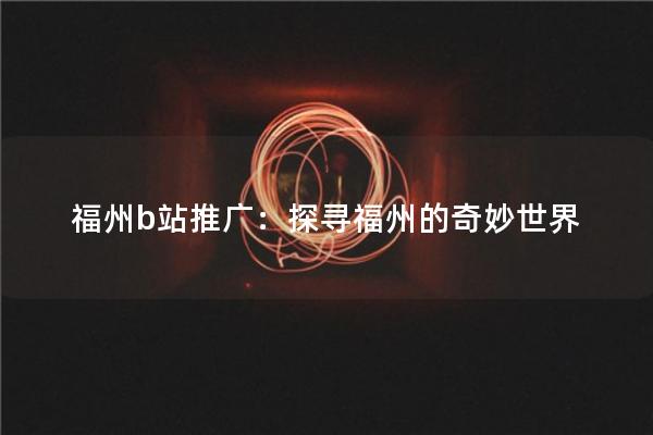 福州b站推广：探寻福州的奇妙世界